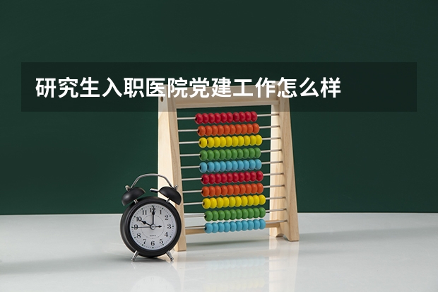 研究生入职医院党建工作怎么样