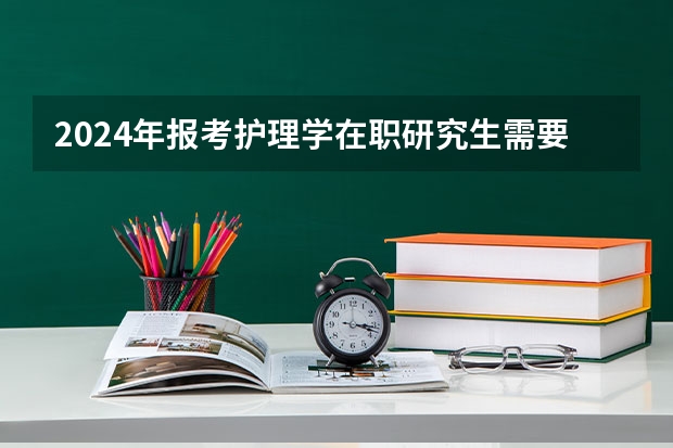 2024年报考护理学在职研究生需要哪些条件？