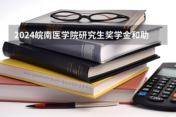 2024皖南医学院研究生奖学金和助学金有哪些
