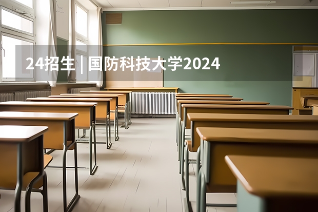 24招生 | 国防科技大学2024年博士研究生招生简章（【转载】军事科学院2024年硕士研究生招生简章）
