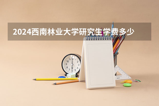 2024西南林业大学研究生学费多少钱一年
