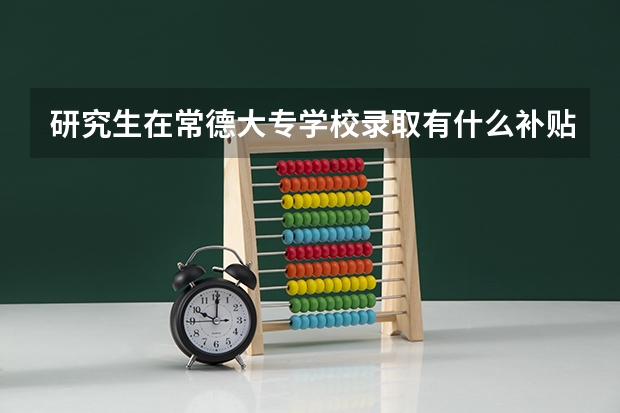 研究生在常德大专学校录取有什么补贴?