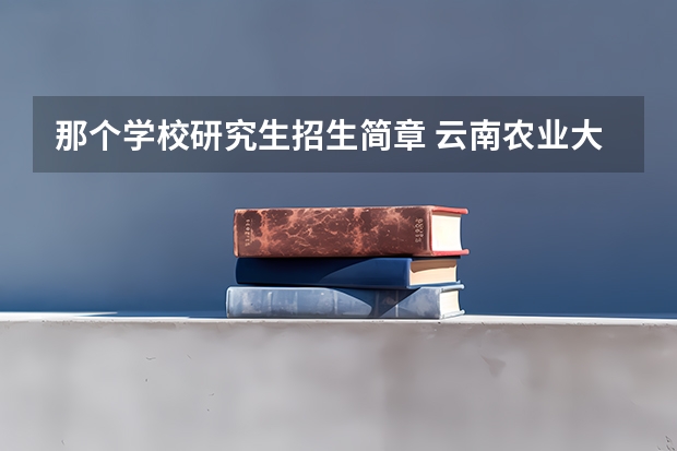 那个学校研究生招生简章 云南农业大学2024年招收攻读硕士学位研究生招生简章、专业目录、考试范围等考研信息