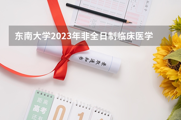 东南大学2023年非全日制临床医学博士专业学位研究生招生简章（东南大学2024年全日制博士研究生招生简章）