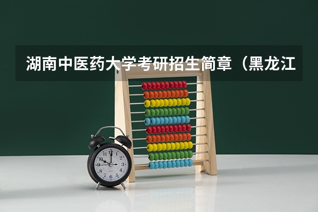 湖南中医药大学考研招生简章（黑龙江中医药大学2023年硕士研究生招生简章正式发布！）
