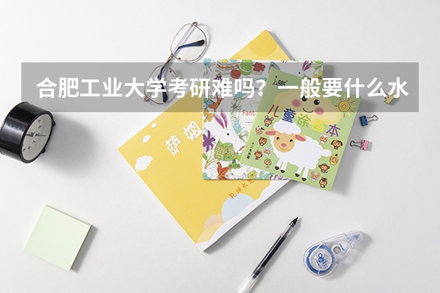合肥工业大学考研难吗？一般要什么水平才可以进入？
