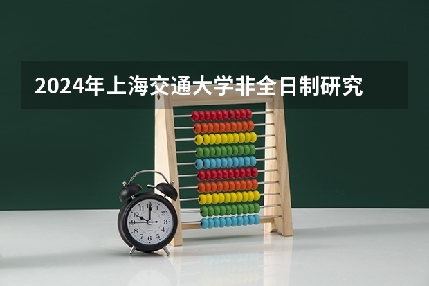 2024年上海交通大学非全日制研究生招生简章 重磅！复旦大学2024年招收攻读博士学位研究生章程