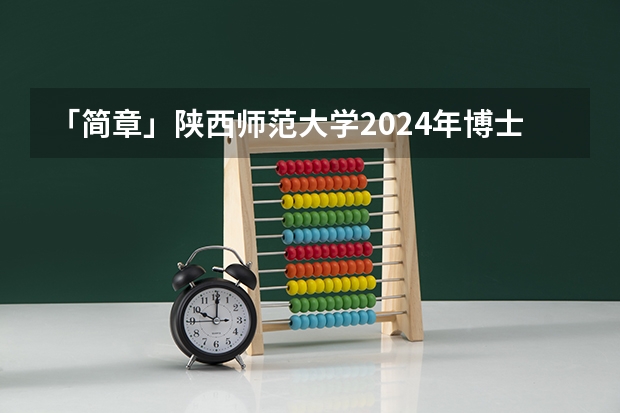 「简章」陕西师范大学2024年博士研究生招生简章（含教育博士）（煤炭科学研究总院2024年博士研究生招生简章）