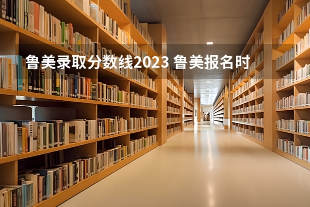 鲁美录取分数线2023 鲁美报名时间2023