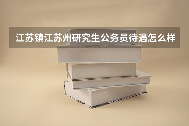 江苏镇江苏州研究生公务员待遇怎么样