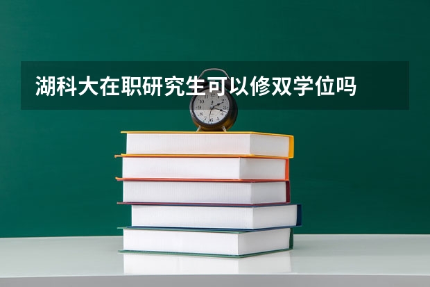 湖科大在职研究生可以修双学位吗