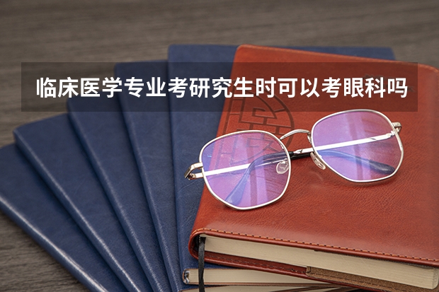 临床医学专业考研究生时可以考眼科吗