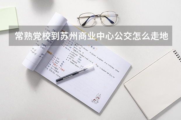 常熟党校到苏州商业中心公交怎么走地铁