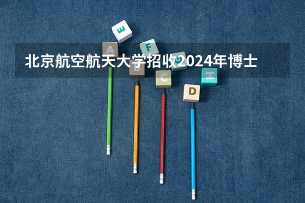 北京航空航天大学招收2024年博士研究生招生简章！（知点考博：北京航空航天大学招收2023年博士研究生招生简章）
