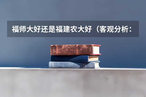 福师大好还是福建农大好（客观分析：福建农林大学和南京农大哪所大学好）