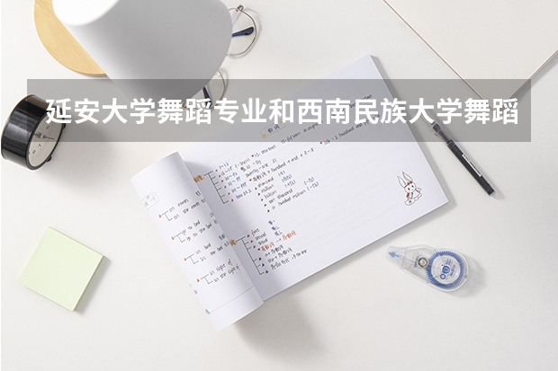 延安大学舞蹈专业和西南民族大学舞蹈专业哪个更好？