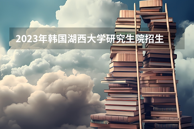 2023年韩国湖西大学研究生院招生简章 韩国研究生留学申请条件