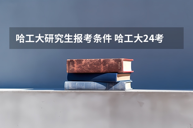 哈工大研究生报考条件 哈工大24考研招生人数