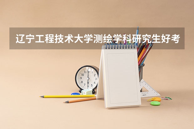辽宁工程技术大学测绘学科研究生好考吗? ? 同等学历复试要求高吗? ? 听说辽工大研究生复试很严~