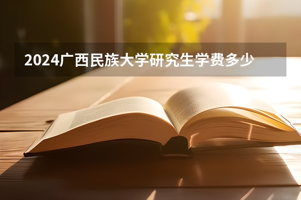 2024广西民族大学研究生学费多少钱一年