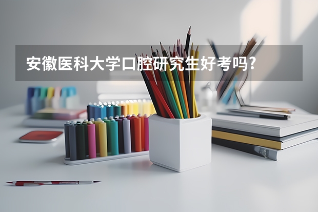 安徽医科大学口腔研究生好考吗?