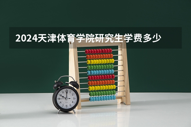 2024天津体育学院研究生学费多少钱一年