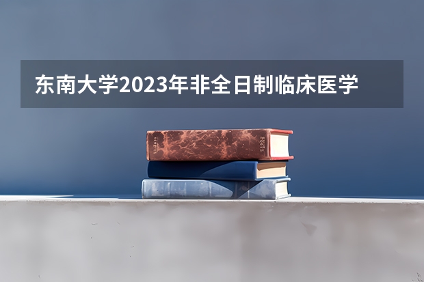 东南大学2023年非全日制临床医学博士专业学位研究生招生简章（上海交通大学2023年“医工交叉平台”博士研究生招生简章）
