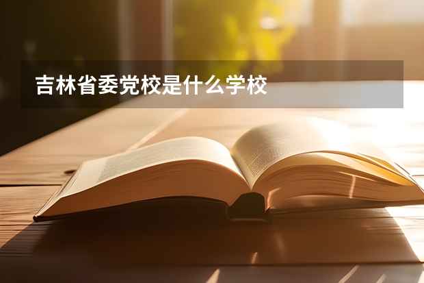 吉林省委党校是什么学校