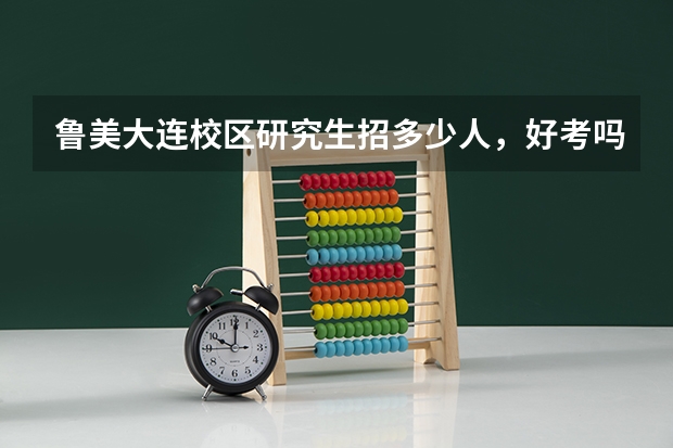 鲁美大连校区研究生招多少人，好考吗？一般都考些什么？谢谢