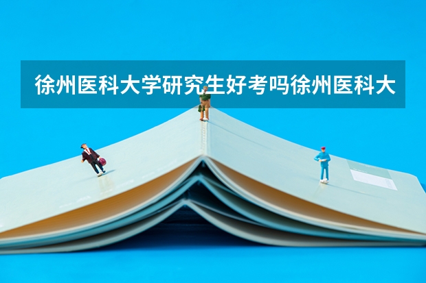 徐州医科大学研究生好考吗徐州医科大学研究生学院