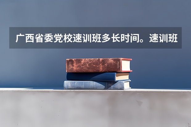 广西省委党校速训班多长时间。速训班三个月的,晚上还上课吗?