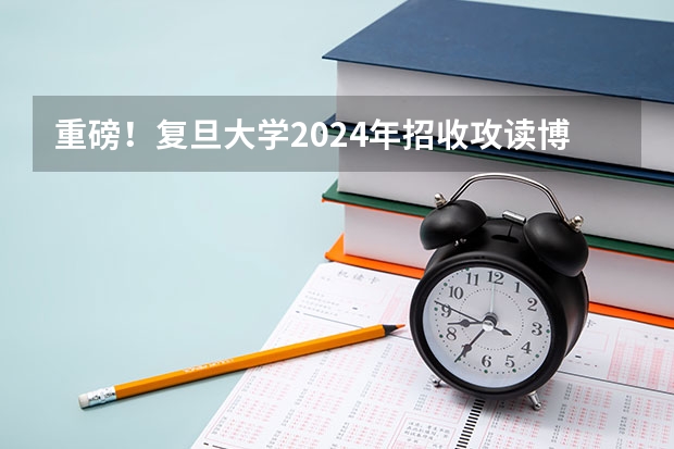 重磅！复旦大学2024年招收攻读博士学位研究生章程（复旦大学非全日制研究生简章信息汇总2025（专业、学制、学费））