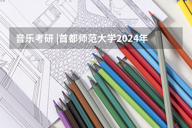 音乐考研 |首都师范大学2024年硕士研究生专业目录及招生简章 音乐考研 |华中师范大学2024年硕士研究生专业目录及招生简章