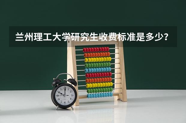 兰州理工大学研究生收费标准是多少？学制几年？