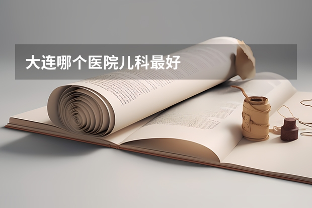 大连哪个医院儿科最好