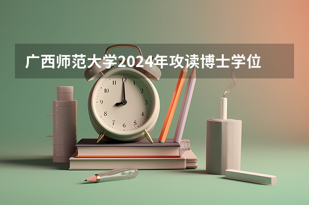 广西师范大学2024年攻读博士学位研究生招生简章 中国科学院上海高等研究院2024年招收博士研究生简章