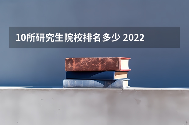 10所研究生院校排名多少 2022研究生院校排名