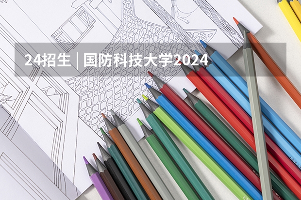 24招生 | 国防科技大学2024年博士研究生招生简章（官宣！华东理工大学公布2024年硕士研究生招生简章）
