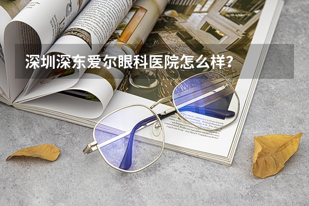 深圳深东爱尔眼科医院怎么样？