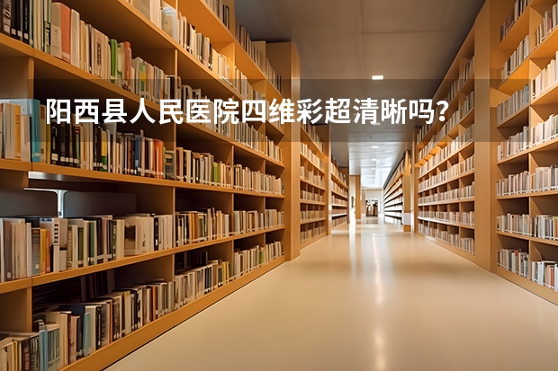 阳西县人民医院四维彩超清晰吗？