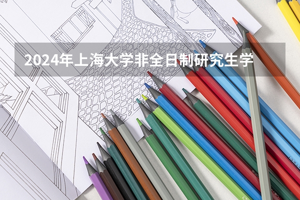 2024年上海大学非全日制研究生学制学费（2024年上海大学非全日制研究生招生情况，包括学制学费、上课方式等！）
