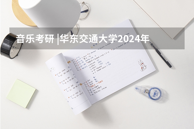 音乐考研 |华东交通大学2024年硕士研究生专业目录及招生简章 上海交通大学“医工交叉平台”博士研究生招生简章