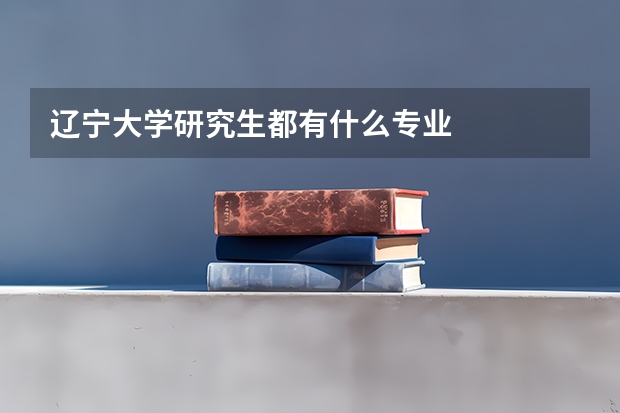 辽宁大学研究生都有什么专业