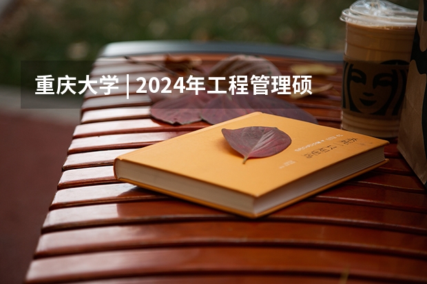重庆大学 | 2024年工程管理硕士（MEM）在职研究生招生简章！ 在职研究生有几种方式