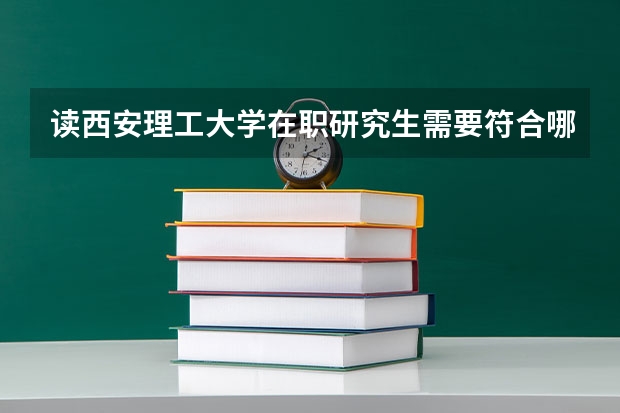 读西安理工大学在职研究生需要符合哪些条件？