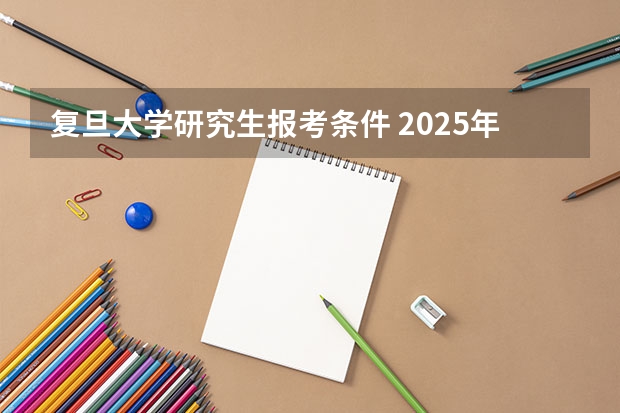 复旦大学研究生报考条件 2025年复旦大学非全日制研究生招生简章汇总
