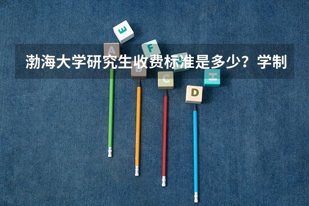 渤海大学研究生收费标准是多少？学制几年？