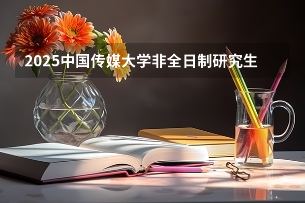 2025中国传媒大学非全日制研究生招生简章汇总（2025年临床医学非全日制研究生招生院校一览）