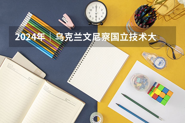 2024年｜乌克兰文尼察国立技术大学全日制硕士/博士研究生招生简章（2024年｜乌克兰文尼察国立技术大学全日制硕士/博士研究生招生简章）