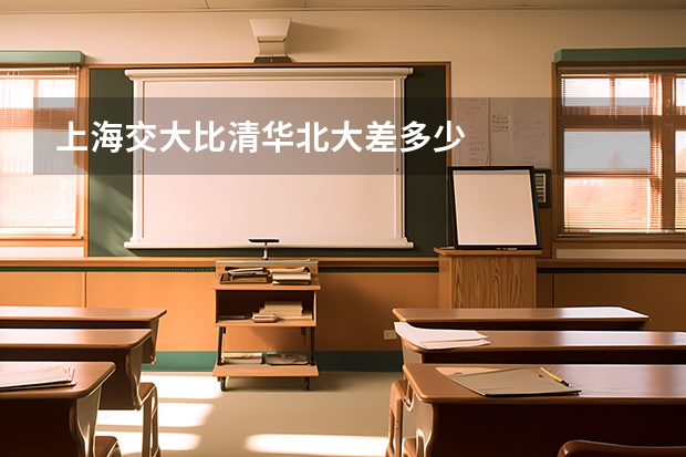 上海交大比清华北大差多少